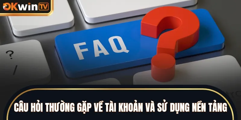 Câu hỏi thường gặp về tài khoản và sử dụng nền tảng