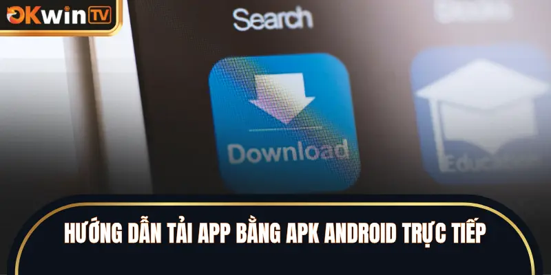 Hướng dẫn tải app bằng APK Android trực tiếp