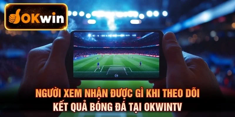 Người xem nhận được gì khi theo dõi kết quả bóng đá tại OKWINTV