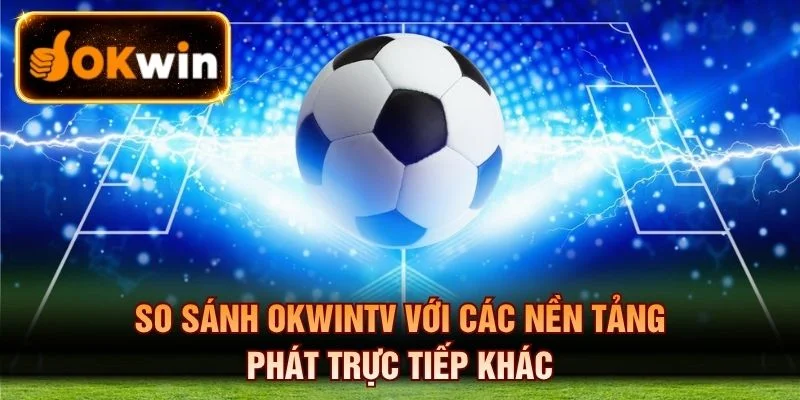 So sánh OKWINTV với các nền tảng phát trực tiếp khác