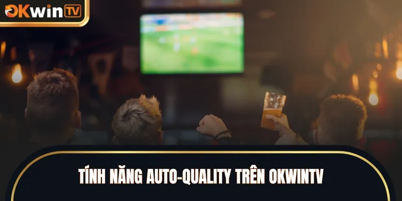 Tính năng Auto-Quality trên OKWINTV