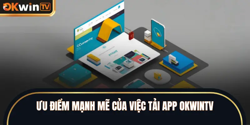 Ưu điểm mạnh mẽ của việc tải app OKWINTV